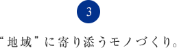 “地域”に寄り添うモノづくり。